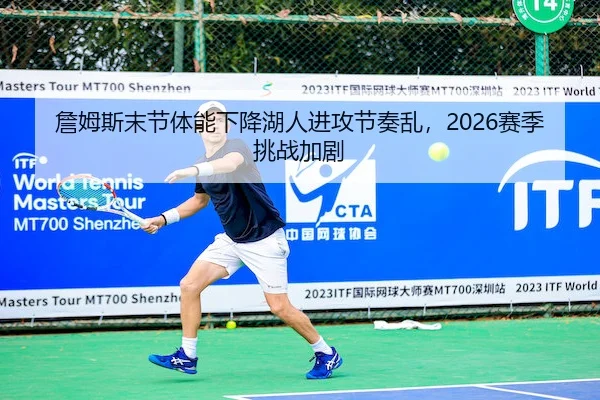 詹姆斯末节体能下降湖人进攻节奏乱,2026赛季挑战加剧